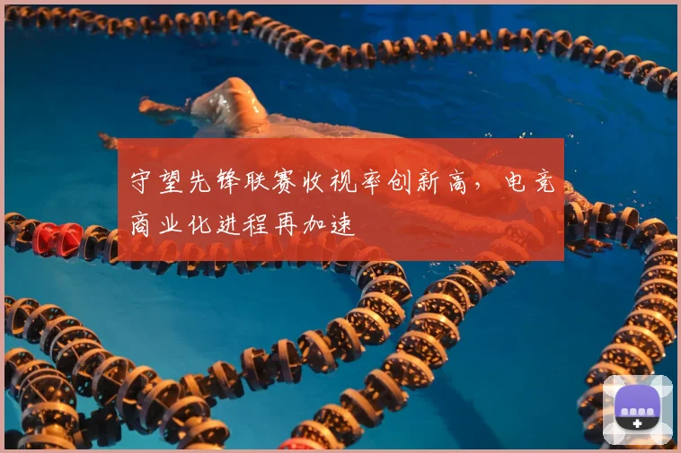 守望先锋联赛收视率创新高，电竞商业化进程再加速