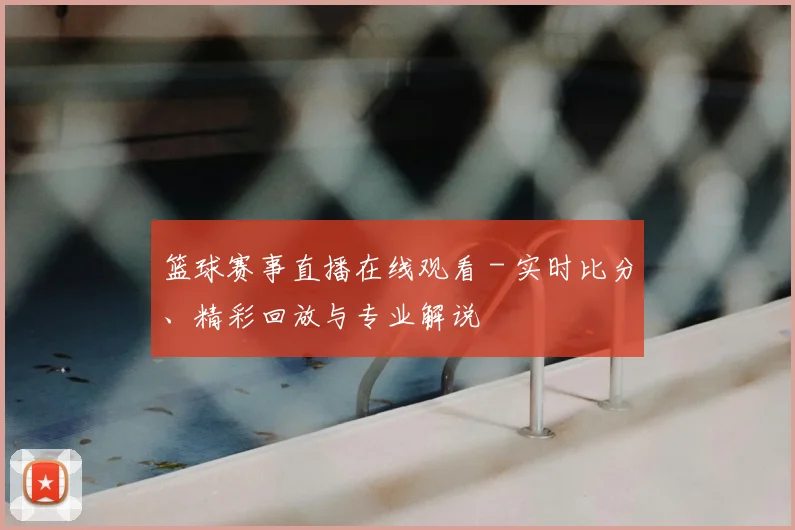 篮球赛事直播在线观看 - 实时比分、精彩回放与专业解说