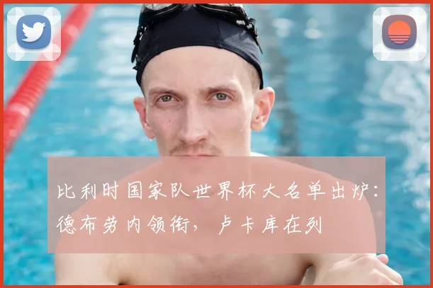 比利时国家队世界杯大名单出炉：德布劳内领衔，卢卡库在列