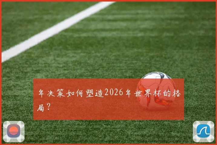 年决策如何塑造2026年世界杯的格局？