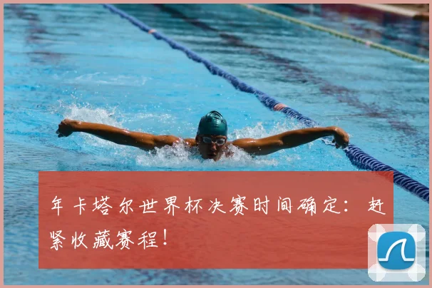 年卡塔尔世界杯决赛时间确定：赶紧收藏赛程！