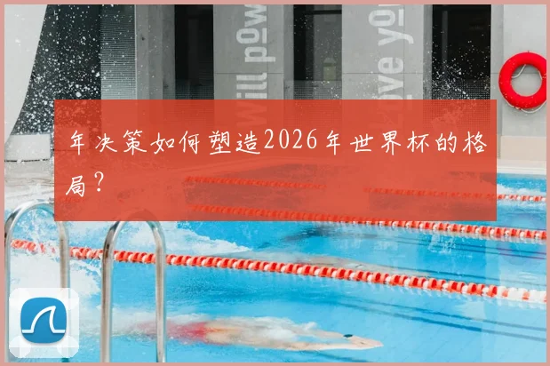 年决策如何塑造2026年世界杯的格局？