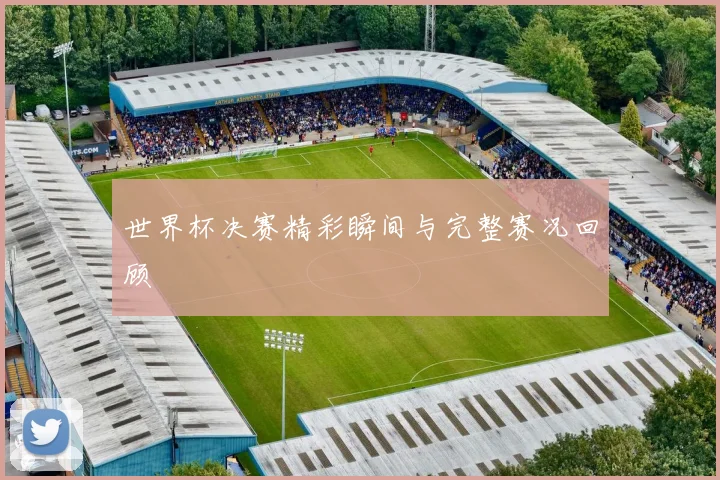 世界杯决赛精彩瞬间与完整赛况回顾