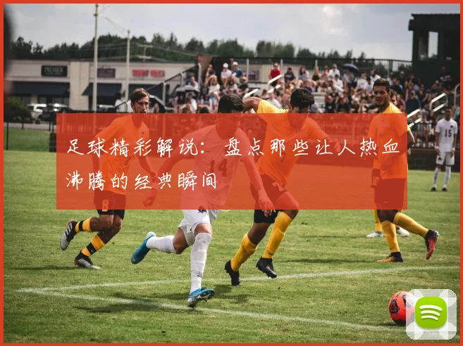 足球精彩解说：盘点那些让人热血沸腾的经典瞬间