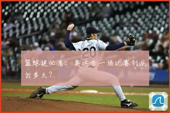 篮球迷必看：奥运会一场比赛到底打多久？