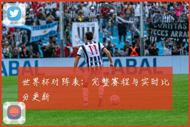 世界杯对阵表：完整赛程与实时比分更新