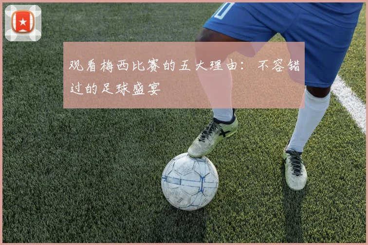 观看梅西比赛的五大理由：不容错过的足球盛宴