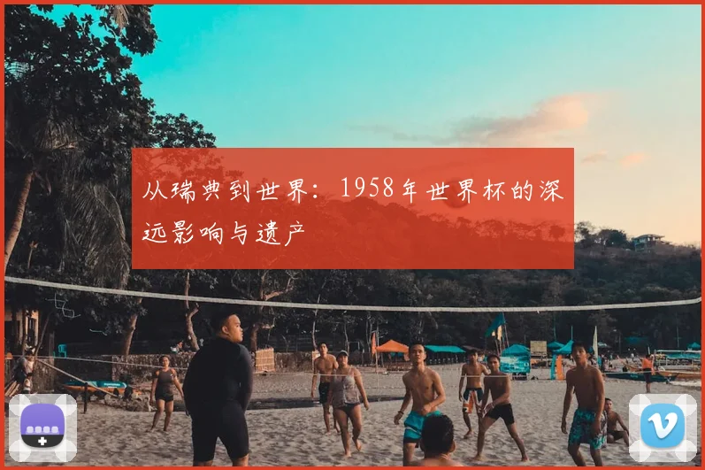 从瑞典到世界：1958年世界杯的深远影响与遗产
