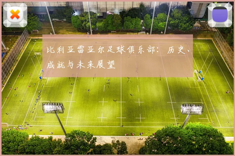 比利亚雷亚尔足球俱乐部：历史、成就与未来展望