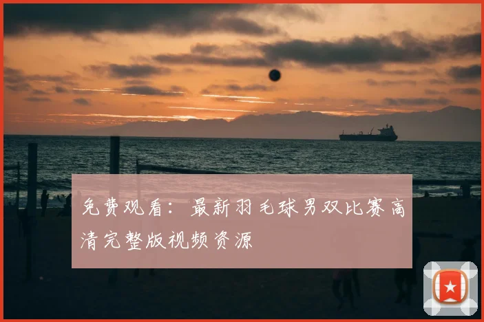 免费观看：最新羽毛球男双比赛高清完整版视频资源
