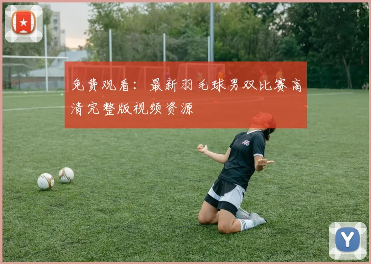 免费观看：最新羽毛球男双比赛高清完整版视频资源