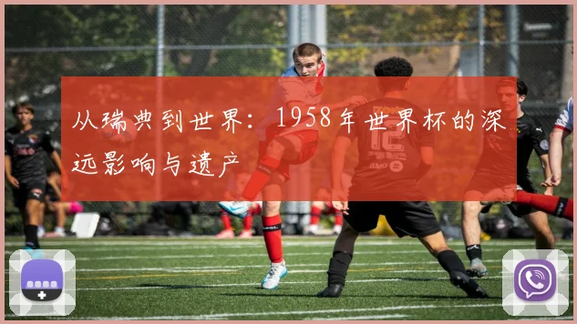 从瑞典到世界:1958年世界杯的深远影响与遗产